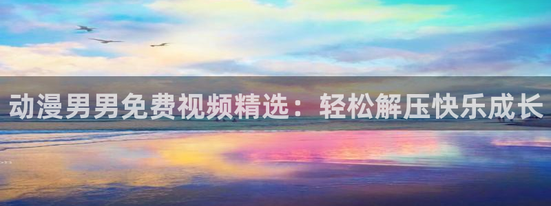 抖s女动漫：动漫男男免费视频精选：轻松解压快乐成长