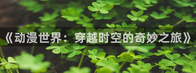 抖漫apk：《动漫世界：穿越时空的奇妙之旅》