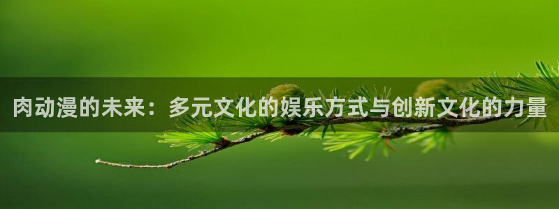 抖漫漫画：肉动漫的未来：多元文化的娱乐方式与创新文化的力量